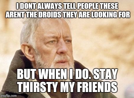 Obi Wan Kenobi | I DONT ALWAYS TELL PEOPLE THESE ARENT THE DROIDS THEY ARE LOOKING FOR BUT WHEN I DO. STAY THIRSTY MY FRIENDS | image tagged in memes,obi wan kenobi | made w/ Imgflip meme maker