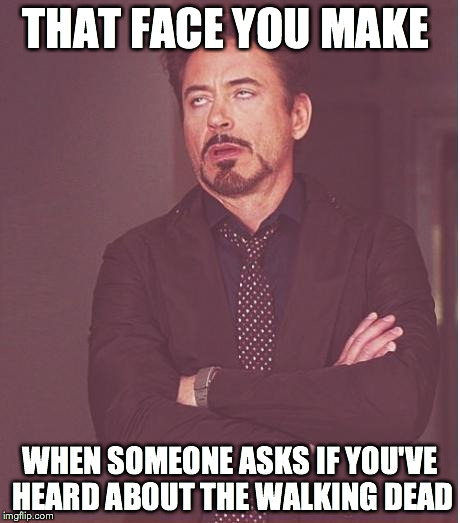 Face You Make Robert Downey Jr Meme | THAT FACE YOU MAKE WHEN SOMEONE ASKS IF YOU'VE HEARD ABOUT THE WALKING DEAD | image tagged in memes,face you make robert downey jr | made w/ Imgflip meme maker