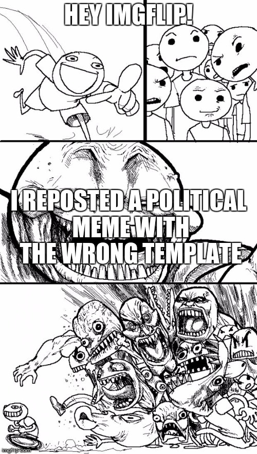 Hey Internet | HEY IMGFLIP! I REPOSTED A POLITICAL MEME WITH THE WRONG TEMPLATE | image tagged in memes,hey internet | made w/ Imgflip meme maker