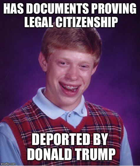 Bad Luck Brian | HAS DOCUMENTS PROVING LEGAL CITIZENSHIP DEPORTED BY DONALD TRUMP | image tagged in memes,bad luck brian | made w/ Imgflip meme maker