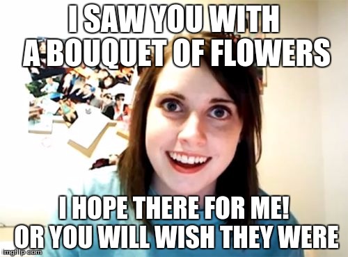 Overly Attached Girlfriend | I SAW YOU WITH A BOUQUET OF FLOWERS I HOPE THERE FOR ME! OR YOU WILL WISH THEY WERE | image tagged in memes,overly attached girlfriend | made w/ Imgflip meme maker