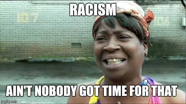 Unfortunately some people make time for it.Time is the most precious commodity that we have and It is running out,use it wisely. | RACISM AIN'T NOBODY GOT TIME FOR THAT | image tagged in ain't nobody got time for that | made w/ Imgflip meme maker