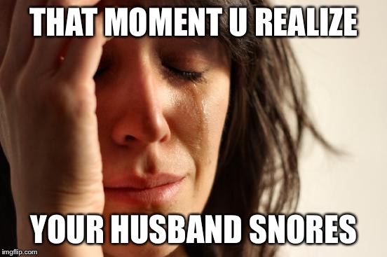 First World Problems | THAT MOMENT U REALIZE YOUR HUSBAND SNORES | image tagged in memes,first world problems | made w/ Imgflip meme maker