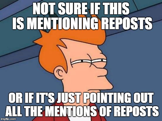 Futurama Fry Meme | NOT SURE IF THIS IS MENTIONING REPOSTS OR IF IT'S JUST POINTING OUT ALL THE MENTIONS OF REPOSTS | image tagged in memes,futurama fry | made w/ Imgflip meme maker