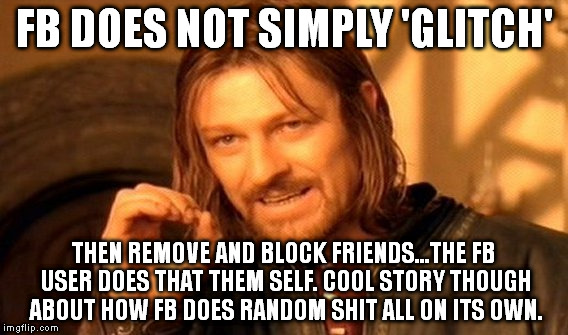 One Does Not Simply | FB DOES NOT SIMPLY 'GLITCH' THEN REMOVE AND BLOCK FRIENDS...THE FB USER DOES THAT THEM SELF. COOL STORY THOUGH ABOUT HOW FB DOES RANDOM SHIT | image tagged in memes,one does not simply | made w/ Imgflip meme maker