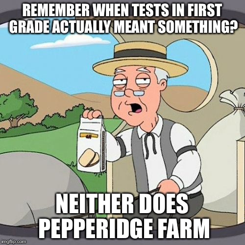 First Grade Tests | REMEMBER WHEN TESTS IN FIRST GRADE ACTUALLY MEANT SOMETHING? NEITHER DOES PEPPERIDGE FARM | image tagged in memes,pepperidge farm remembers | made w/ Imgflip meme maker