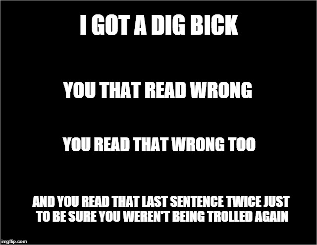 Troll the Trolls | I GOT A DIG BICK YOU THAT READ WRONG YOU READ THAT WRONG TOO AND YOU READ THAT LAST SENTENCE TWICE JUST TO BE SURE YOU WEREN'T BEING TROLLED | image tagged in trolled,trolling | made w/ Imgflip meme maker