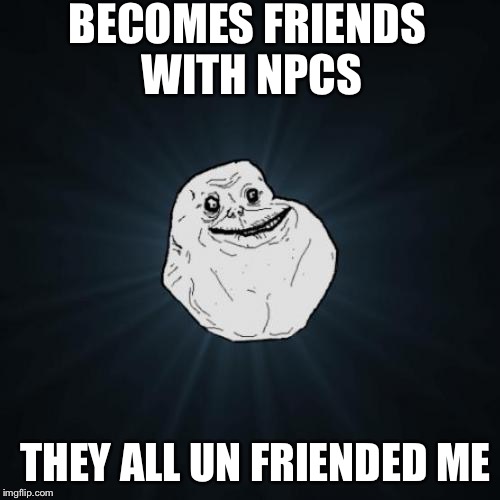 NPCs | BECOMES FRIENDS WITH NPCS THEY ALL UN FRIENDED ME | image tagged in memes,forever alone | made w/ Imgflip meme maker