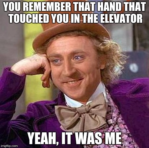 Creepy Condescending Wonka Meme | YOU REMEMBER THAT HAND THAT TOUCHED YOU IN THE ELEVATOR YEAH, IT WAS ME | image tagged in memes,creepy condescending wonka | made w/ Imgflip meme maker
