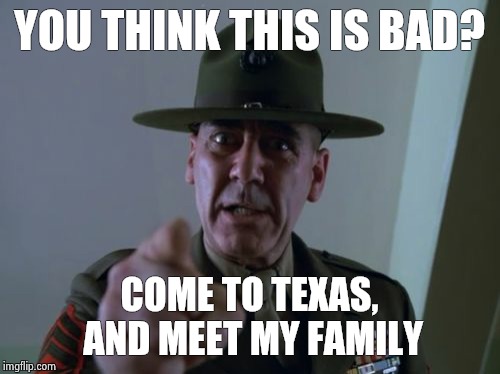 Sergeant Hartmann Meme | YOU THINK THIS IS BAD? COME TO TEXAS, AND MEET MY FAMILY | image tagged in memes,sergeant hartmann | made w/ Imgflip meme maker