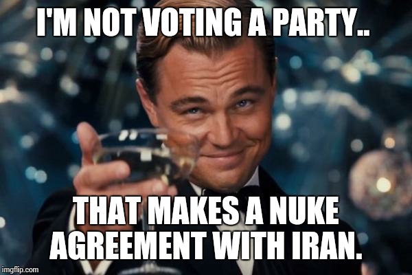 Leonardo Dicaprio Cheers Meme | I'M NOT VOTING A PARTY.. THAT MAKES A NUKE AGREEMENT WITH IRAN. | image tagged in memes,leonardo dicaprio cheers | made w/ Imgflip meme maker