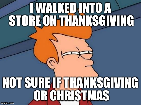 Futurama Fry | I WALKED INTO A STORE ON THANKSGIVING NOT SURE IF THANKSGIVING OR CHRISTMAS | image tagged in memes,futurama fry | made w/ Imgflip meme maker
