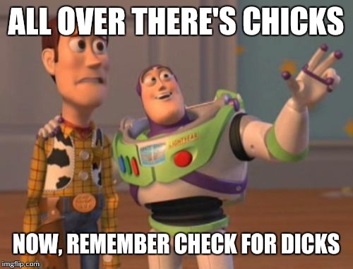 X, X Everywhere | ALL OVER THERE'S CHICKS NOW, REMEMBER CHECK FOR DICKS | image tagged in memes,x x everywhere | made w/ Imgflip meme maker