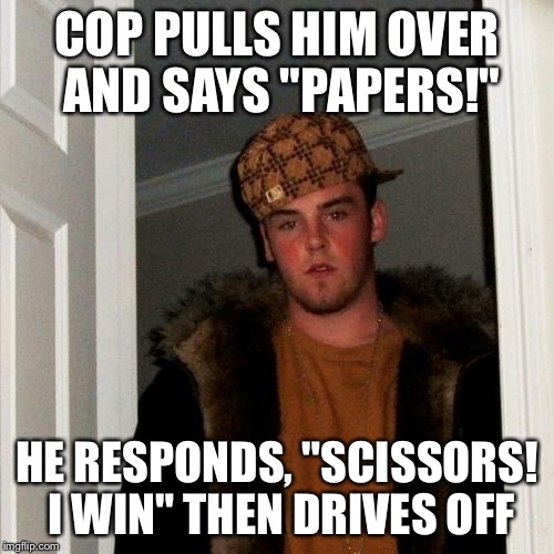 Scumbag Steve | COP PULLS HIM OVER AND SAYS "PAPERS!" HE RESPONDS, "SCISSORS! I WIN" THEN DRIVES OFF | image tagged in memes,scumbag steve | made w/ Imgflip meme maker