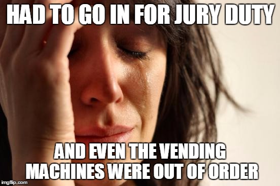 First World Problems | HAD TO GO IN FOR JURY DUTY AND EVEN THE VENDING MACHINES WERE OUT OF ORDER | image tagged in memes,first world problems | made w/ Imgflip meme maker