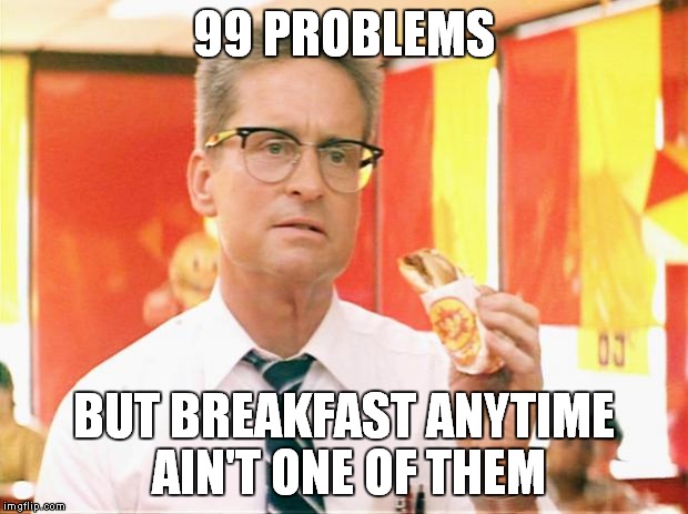 Best movie ever | 99 PROBLEMS BUT BREAKFAST ANYTIME AIN'T ONE OF THEM | image tagged in falling down,breakfast,mcdonalds | made w/ Imgflip meme maker