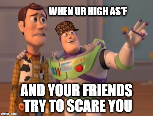 X, X Everywhere Meme | WHEN UR HIGH AS'F AND YOUR FRIENDS TRY TO SCARE YOU | image tagged in memes,x x everywhere,scumbag | made w/ Imgflip meme maker
