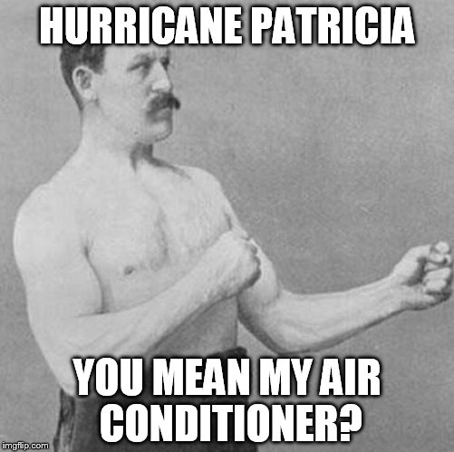 over manly man | HURRICANE PATRICIA YOU MEAN MY AIR CONDITIONER? | image tagged in over manly man | made w/ Imgflip meme maker