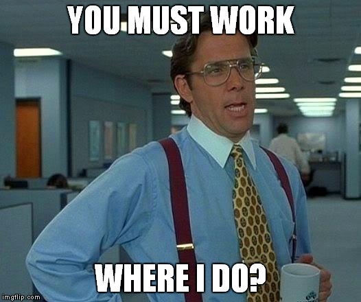 That Would Be Great Meme | YOU MUST WORK WHERE I DO? | image tagged in memes,that would be great | made w/ Imgflip meme maker