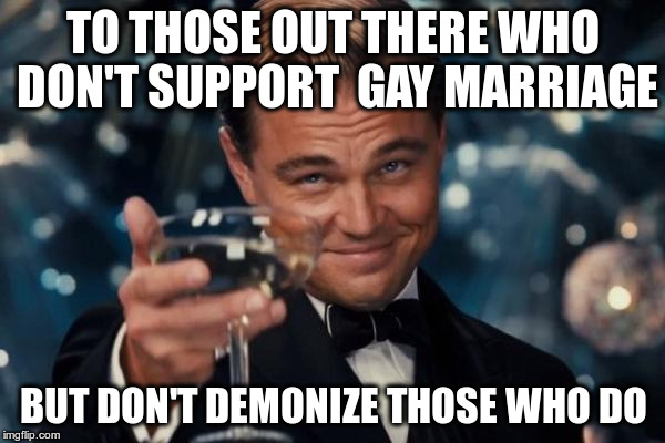 Leonardo Dicaprio Cheers Meme | TO THOSE OUT THERE WHO DON'T SUPPORT  GAY MARRIAGE BUT DON'T DEMONIZE THOSE WHO DO | image tagged in memes,leonardo dicaprio cheers | made w/ Imgflip meme maker