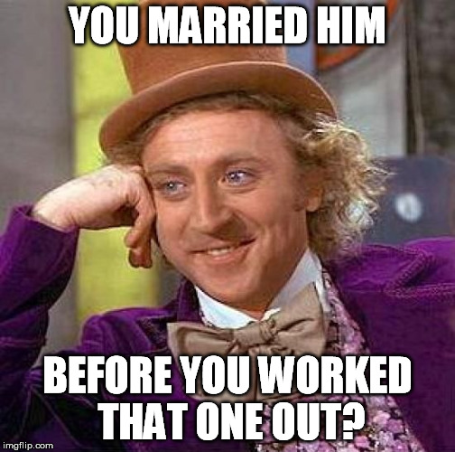 Creepy Condescending Wonka Meme | YOU MARRIED HIM BEFORE YOU WORKED THAT ONE OUT? | image tagged in memes,creepy condescending wonka | made w/ Imgflip meme maker