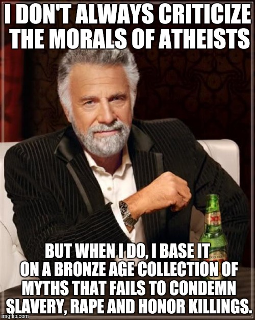 The Most Interesting Man In The World Meme | I DON'T ALWAYS CRITICIZE THE MORALS OF ATHEISTS BUT WHEN I DO, I BASE IT ON A BRONZE AGE COLLECTION OF MYTHS THAT FAILS TO CONDEMN SLAVERY,  | image tagged in memes,the most interesting man in the world | made w/ Imgflip meme maker