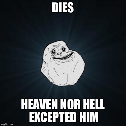 Forever Alone | DIES HEAVEN NOR HELL EXCEPTED HIM | image tagged in memes,forever alone | made w/ Imgflip meme maker