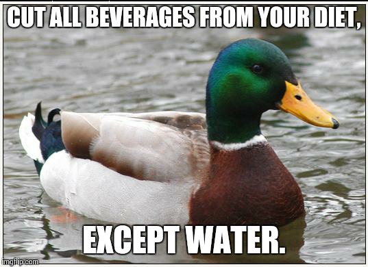 Actual Advice Mallard | CUT ALL BEVERAGES FROM YOUR DIET, EXCEPT WATER. | image tagged in memes,actual advice mallard,AdviceAnimals | made w/ Imgflip meme maker