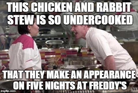 Angry Chef Gordon Ramsay Meme | THIS CHICKEN AND RABBIT STEW IS SO UNDERCOOKED THAT THEY MAKE AN APPEARANCE ON FIVE NIGHTS AT FREDDY'S | image tagged in memes,angry chef gordon ramsay | made w/ Imgflip meme maker