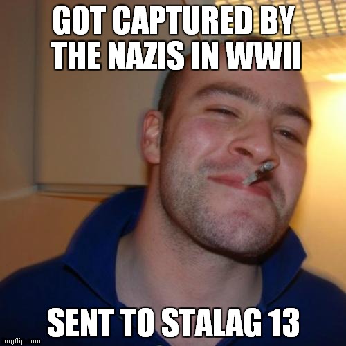 Good Guy Greg | GOT CAPTURED BY THE NAZIS IN WWII SENT TO STALAG 13 | image tagged in memes,good guy greg,hogan's heroes | made w/ Imgflip meme maker
