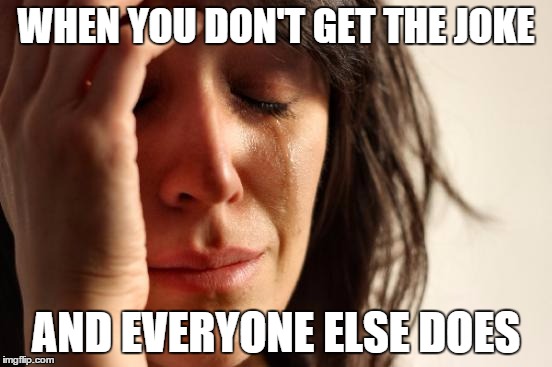 WHEN YOU DON'T GET THE JOKE AND EVERYONE ELSE DOES | image tagged in memes,first world problems | made w/ Imgflip meme maker