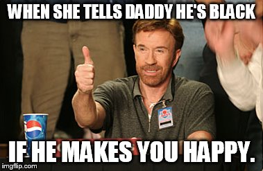 Chuck Norris Approves | WHEN SHE TELLS DADDY HE'S BLACK IF HE MAKES YOU HAPPY. | image tagged in memes,chuck norris approves | made w/ Imgflip meme maker