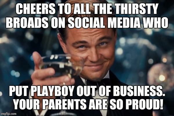 Leonardo Dicaprio Cheers | CHEERS TO ALL THE THIRSTY BROADS ON SOCIAL MEDIA WHO PUT PLAYBOY OUT OF BUSINESS. YOUR PARENTS ARE SO PROUD! | image tagged in memes,leonardo dicaprio cheers | made w/ Imgflip meme maker