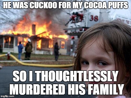 Disaster Girl | HE WAS CUCKOO FOR MY COCOA PUFFS SO I THOUGHTLESSLY MURDERED HIS FAMILY | image tagged in memes,disaster girl | made w/ Imgflip meme maker