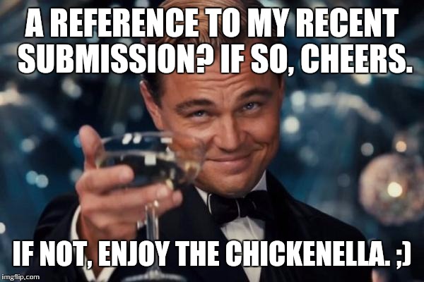 Leonardo Dicaprio Cheers Meme | A REFERENCE TO MY RECENT SUBMISSION? IF SO, CHEERS. IF NOT, ENJOY THE CHICKENELLA. ;) | image tagged in memes,leonardo dicaprio cheers | made w/ Imgflip meme maker