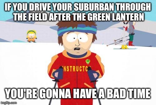 Super Cool Ski Instructor | IF YOU DRIVE YOUR SUBURBAN THROUGH THE FIELD AFTER THE GREEN LANTERN YOU'RE GONNA HAVE A BAD TIME | image tagged in gonna have a bad time | made w/ Imgflip meme maker