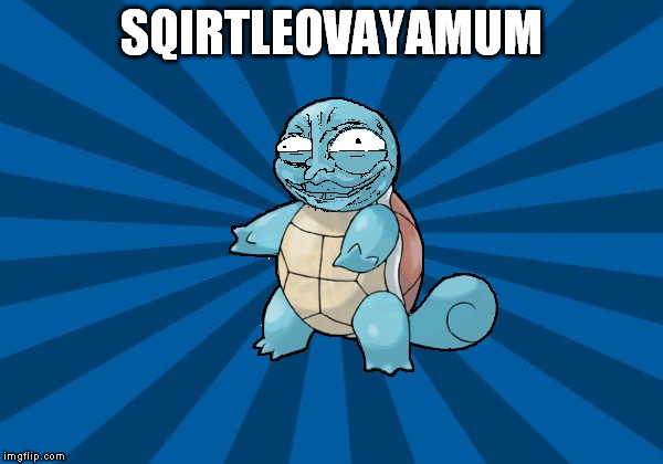 squirtleovayamum | SQIRTLEOVAYAMUM | image tagged in troll,meme,lulz | made w/ Imgflip meme maker