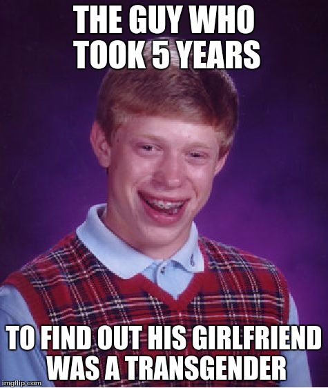 Bad Luck Brian Meme | THE GUY WHO TOOK 5 YEARS TO FIND OUT HIS GIRLFRIEND WAS A TRANSGENDER | image tagged in memes,bad luck brian | made w/ Imgflip meme maker