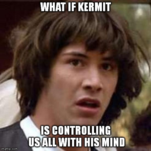 Conspiracy Keanu Meme | WHAT IF KERMIT IS CONTROLLING US ALL WITH HIS MIND | image tagged in memes,conspiracy keanu | made w/ Imgflip meme maker