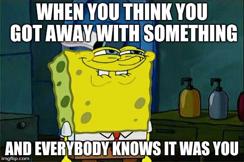 Don't You Squidward | WHEN YOU THINK YOU GOT AWAY WITH SOMETHING AND EVERYBODY KNOWS IT WAS YOU | image tagged in memes,dont you squidward | made w/ Imgflip meme maker