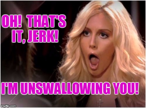 OH!  THAT'S IT, JERK! I'M UNSWALLOWING YOU! | image tagged in blonde o | made w/ Imgflip meme maker