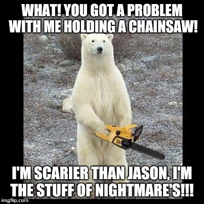 Chainsaw Bear Meme | WHAT! YOU GOT A PROBLEM WITH ME HOLDING A CHAINSAW! I'M SCARIER THAN JASON, I'M THE STUFF OF NIGHTMARE'S!!! | image tagged in memes,chainsaw bear | made w/ Imgflip meme maker