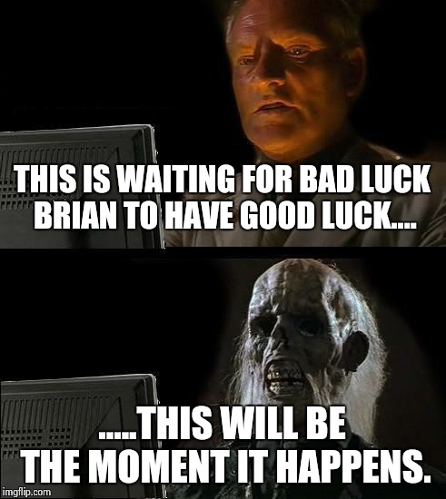 I'll Just Wait Here | THIS IS WAITING FOR BAD LUCK BRIAN TO HAVE GOOD LUCK.... .....THIS WILL BE THE MOMENT IT HAPPENS. | image tagged in memes,ill just wait here | made w/ Imgflip meme maker