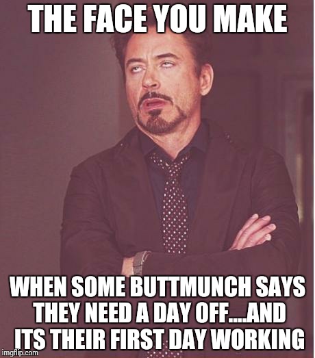 Face You Make Robert Downey Jr | THE FACE YOU MAKE WHEN SOME BUTTMUNCH SAYS THEY NEED A DAY OFF....AND ITS THEIR FIRST DAY WORKING | image tagged in memes,face you make robert downey jr | made w/ Imgflip meme maker