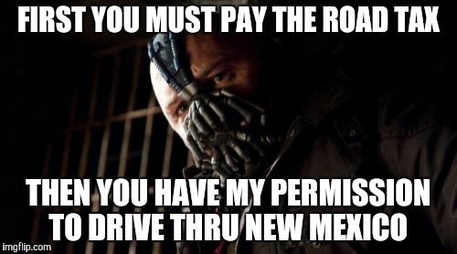 Permission Bane Meme | FIRST YOU MUST PAY THE ROAD TAX THEN YOU HAVE MY PERMISSION TO DRIVE THRU NEW MEXICO | image tagged in memes,permission bane | made w/ Imgflip meme maker