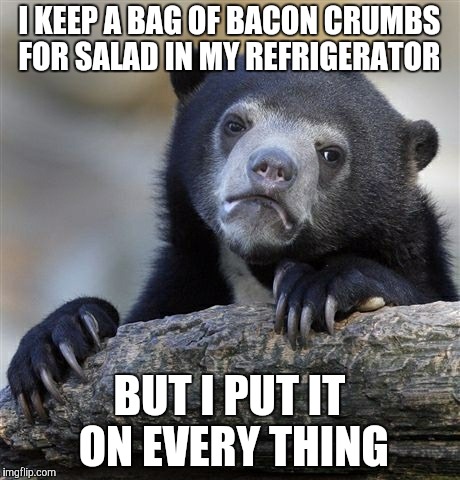 Confession Bear | I KEEP A BAG OF BACON CRUMBS FOR SALAD IN MY REFRIGERATOR BUT I PUT IT ON EVERY THING | image tagged in memes,confession bear | made w/ Imgflip meme maker