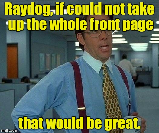That Would Be Great Meme | Raydog, if could not take up the whole front page that would be great. | image tagged in memes,that would be great | made w/ Imgflip meme maker