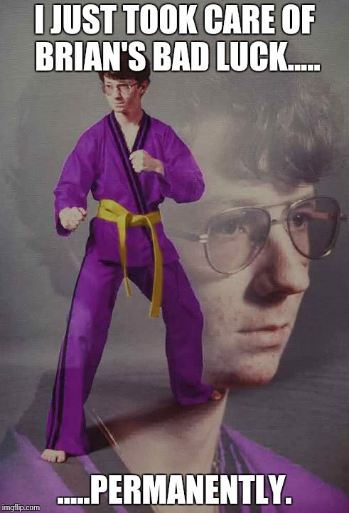 Karate Kyle alt. | I JUST TOOK CARE OF BRIAN'S BAD LUCK..... .....PERMANENTLY. | image tagged in karate kyle alt | made w/ Imgflip meme maker