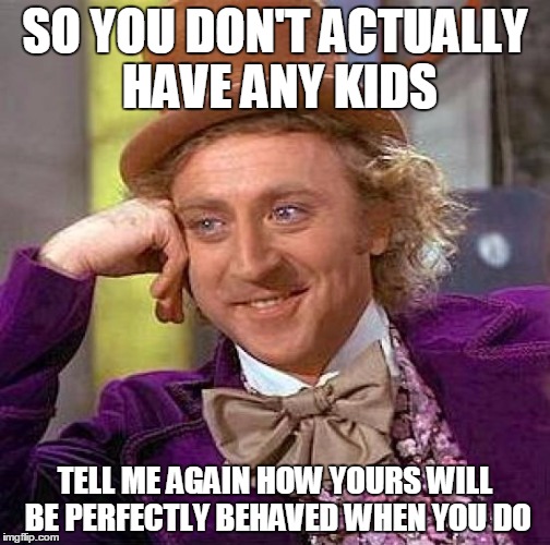 Creepy Condescending Wonka Meme | SO YOU DON'T ACTUALLY HAVE ANY KIDS TELL ME AGAIN HOW YOURS WILL BE PERFECTLY BEHAVED WHEN YOU DO | image tagged in memes,creepy condescending wonka | made w/ Imgflip meme maker