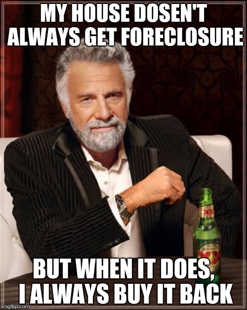 The Most Interesting Man In The World | MY HOUSE DOSEN'T ALWAYS GET FORECLOSURE BUT WHEN IT DOES, I ALWAYS BUY IT BACK | image tagged in memes,the most interesting man in the world | made w/ Imgflip meme maker